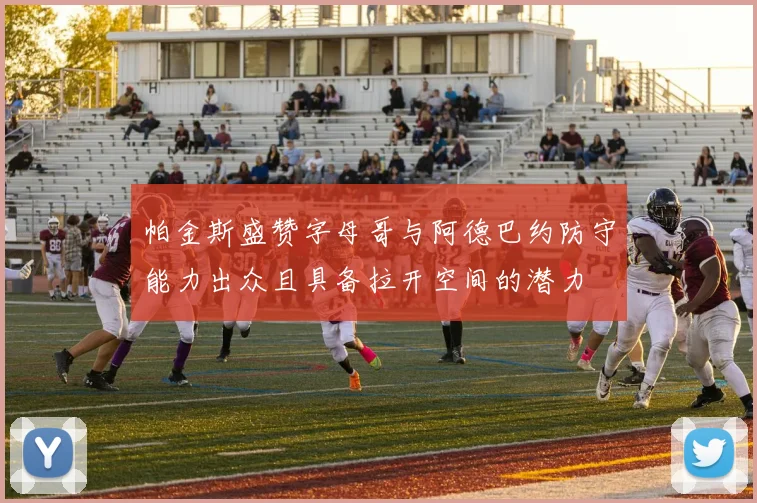 帕金斯盛赞字母哥与阿德巴约防守能力出众且具备拉开空间的潜力