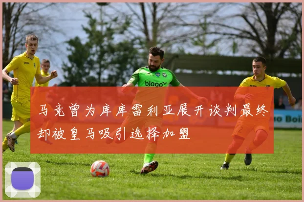 马竞曾为库库雷利亚展开谈判最终却被皇马吸引选择加盟