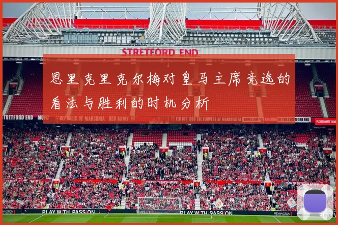 恩里克里克尔梅对皇马主席竞选的看法与胜利的时机分析