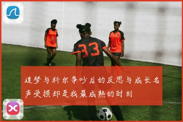 追梦与科尔争吵后的反思与成长名声受损却是我最成熟的时刻