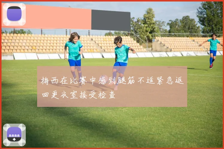 梅西在比赛中感到腿筋不适紧急返回更衣室接受检查