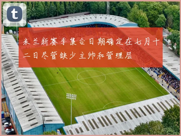 米兰新赛季集合日期确定在七月十二日尽管缺少主帅和管理层