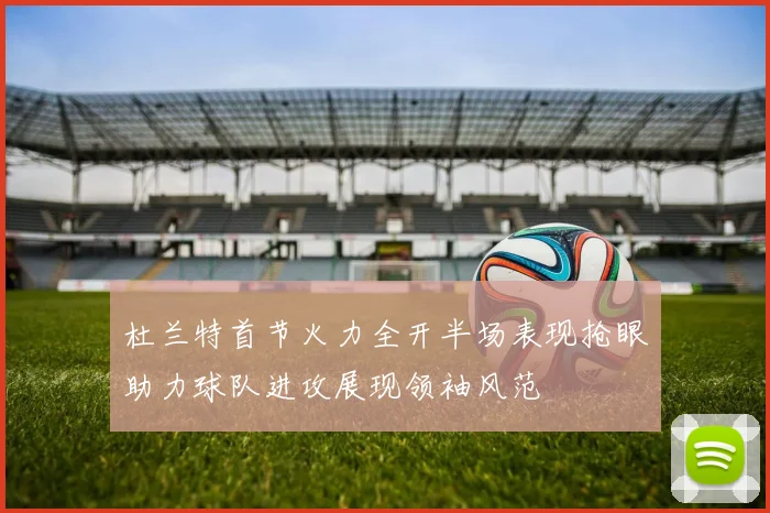 杜兰特首节火力全开半场表现抢眼助力球队进攻展现领袖风范
