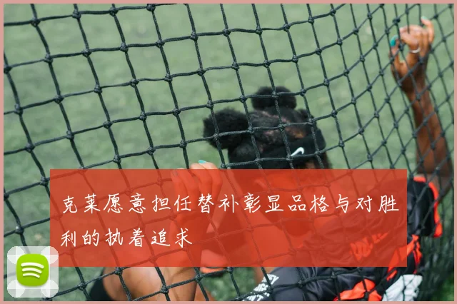 克莱愿意担任替补彰显品格与对胜利的执着追求