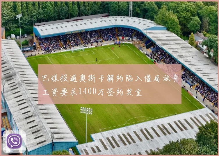 巴媒报道奥斯卡解约陷入僵局放弃工资要求1400万签约奖金