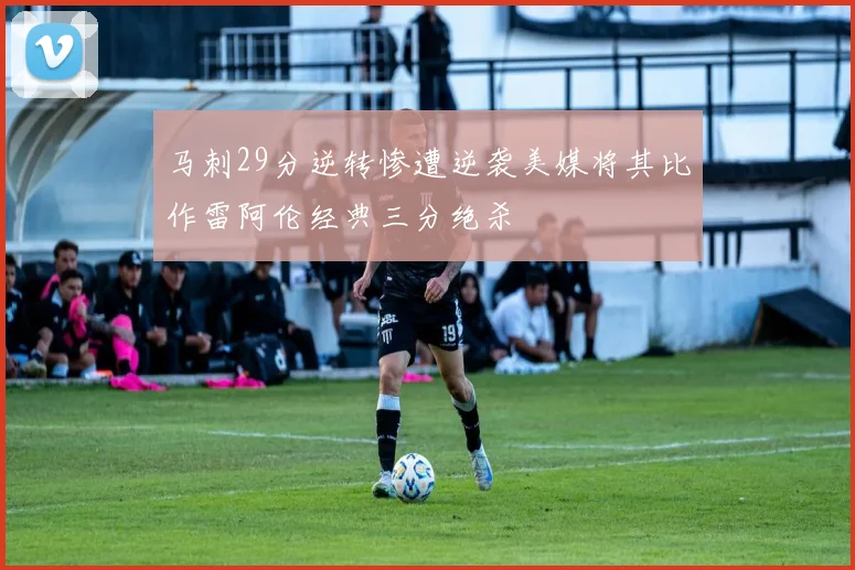 马刺29分逆转惨遭逆袭美媒将其比作雷阿伦经典三分绝杀