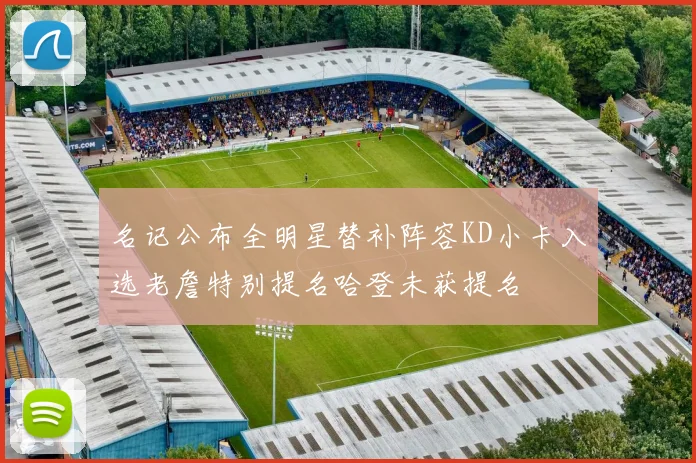 名记公布全明星替补阵容KD小卡入选老詹特别提名哈登未获提名