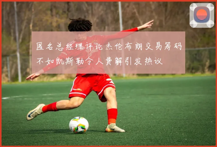匿名总经理评论杰伦布朗交易筹码不如凯斯勒令人费解引发热议