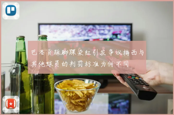 巴洛贡踩脚踝染红引发争议梅西与其他球员的判罚标准为何不同