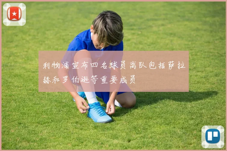 利物浦宣布四名球员离队包括萨拉赫和罗伯逊等重要成员