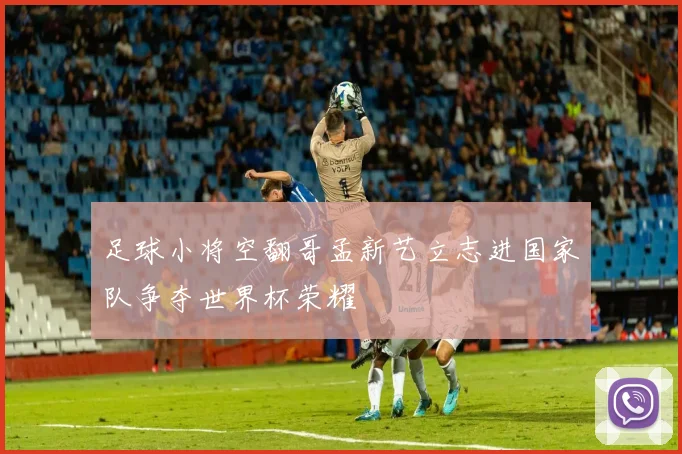 足球小将空翻哥孟新艺立志进国家队争夺世界杯荣耀