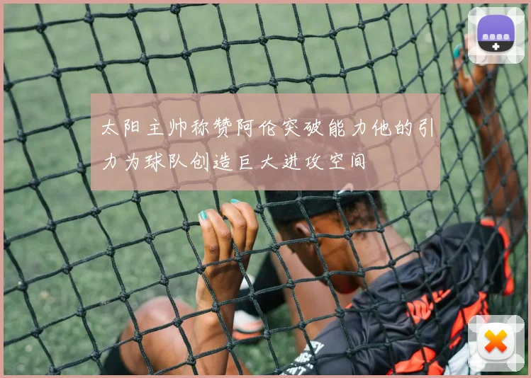 太阳主帅称赞阿伦突破能力他的引力为球队创造巨大进攻空间