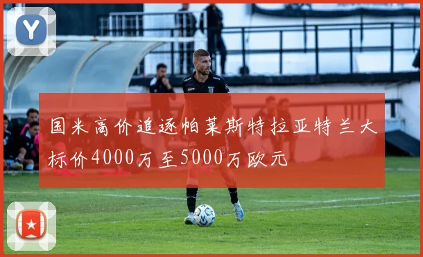 国米高价追逐帕莱斯特拉亚特兰大标价4000万至5000万欧元