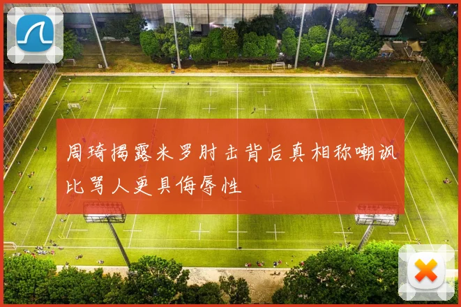 周琦揭露米罗肘击背后真相称嘲讽比骂人更具侮辱性